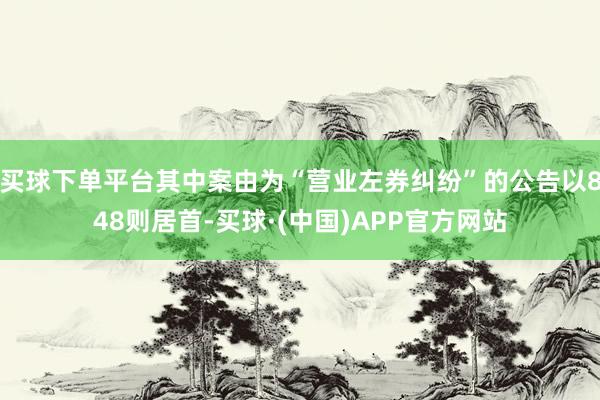 买球下单平台其中案由为“营业左券纠纷”的公告以848则居首-买球·(中国)APP官方网站