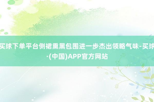 买球下单平台侧裙熏黑包围进一步杰出领略气味-买球·(中国)APP官方网站