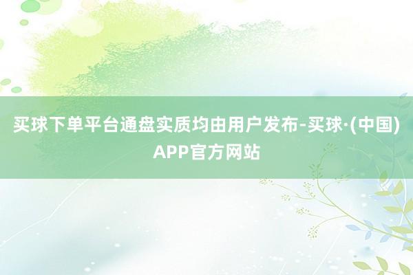 买球下单平台通盘实质均由用户发布-买球·(中国)APP官方网站