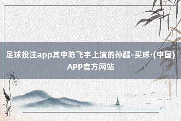 足球投注app其中陈飞宇上演的孙醒-买球·(中国)APP官方网站