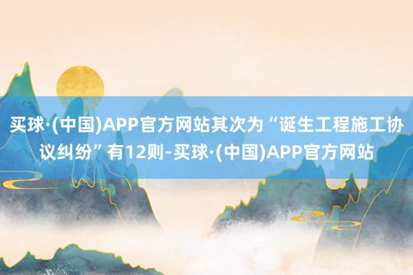 买球·(中国)APP官方网站其次为“诞生工程施工协议纠纷”有12则-买球·(中国)APP官方网站