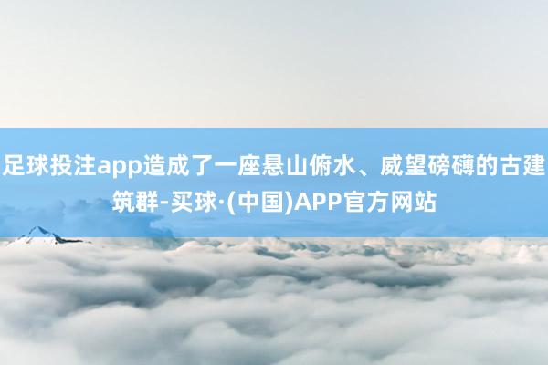 足球投注app造成了一座悬山俯水、威望磅礴的古建筑群-买球·(中国)APP官方网站