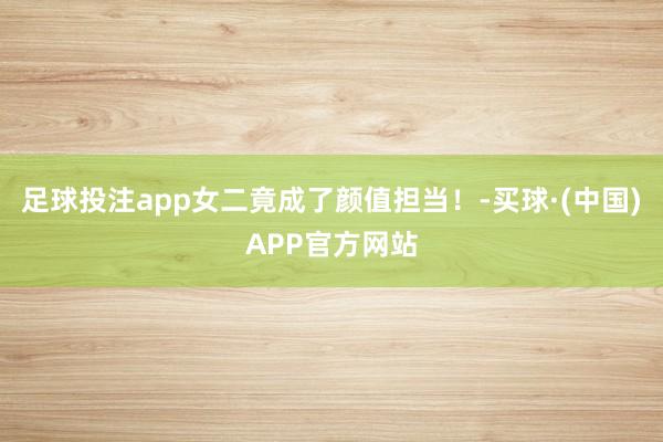 足球投注app女二竟成了颜值担当！-买球·(中国)APP官方网站