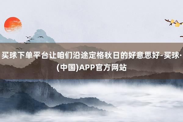 买球下单平台让咱们沿途定格秋日的好意思好-买球·(中国)APP官方网站