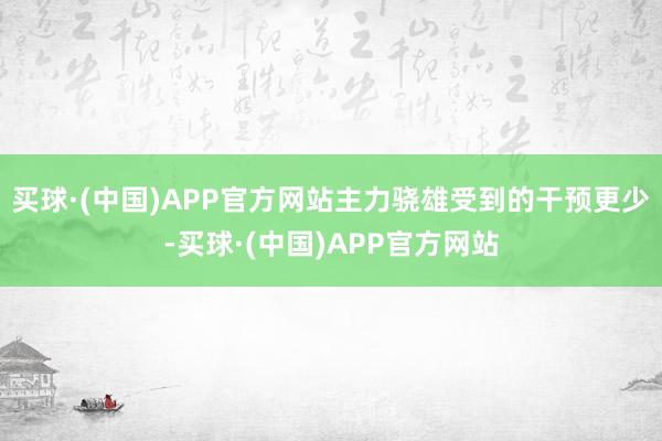 买球·(中国)APP官方网站主力骁雄受到的干预更少-买球·(中国)APP官方网站