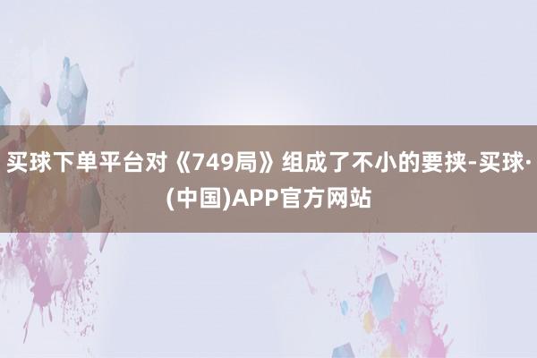 买球下单平台对《749局》组成了不小的要挟-买球·(中国)APP官方网站