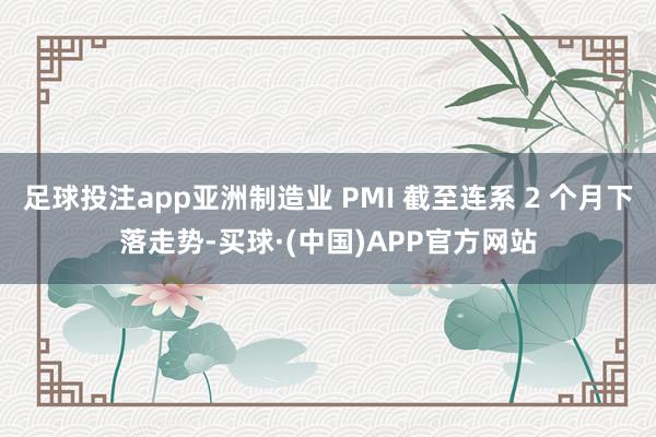 足球投注app亚洲制造业 PMI 截至连系 2 个月下落走势-买球·(中国)APP官方网站