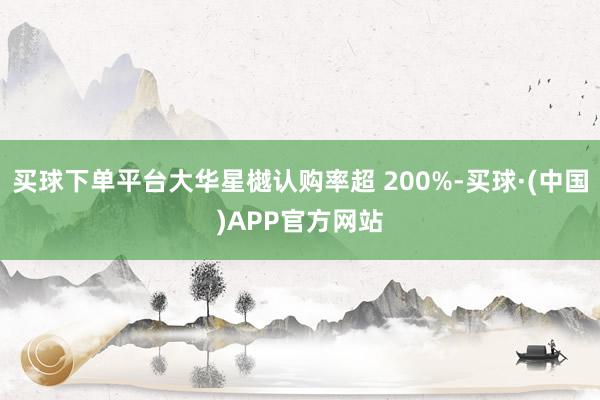 买球下单平台大华星樾认购率超 200%-买球·(中国)APP官方网站