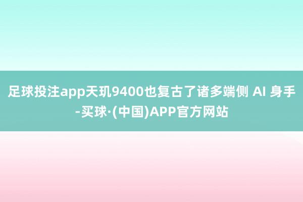 足球投注app天玑9400也复古了诸多端侧 AI 身手-买球·(中国)APP官方网站