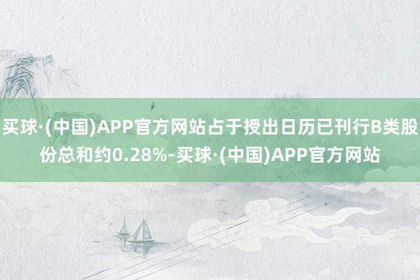 买球·(中国)APP官方网站占于授出日历已刊行B类股份总和约0.28%-买球·(中国)APP官方网站