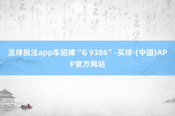 足球投注app车招牌“G 9386”-买球·(中国)APP官方网站