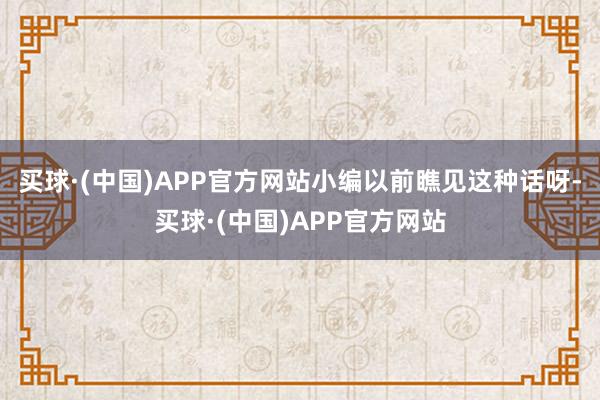 买球·(中国)APP官方网站小编以前瞧见这种话呀-买球·(中国)APP官方网站