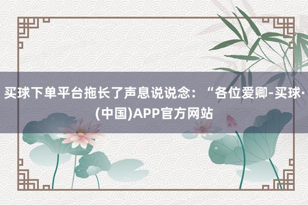 买球下单平台拖长了声息说说念：“各位爱卿-买球·(中国)APP官方网站