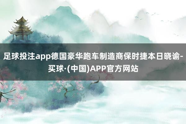 足球投注app德国豪华跑车制造商保时捷本日晓谕-买球·(中国)APP官方网站