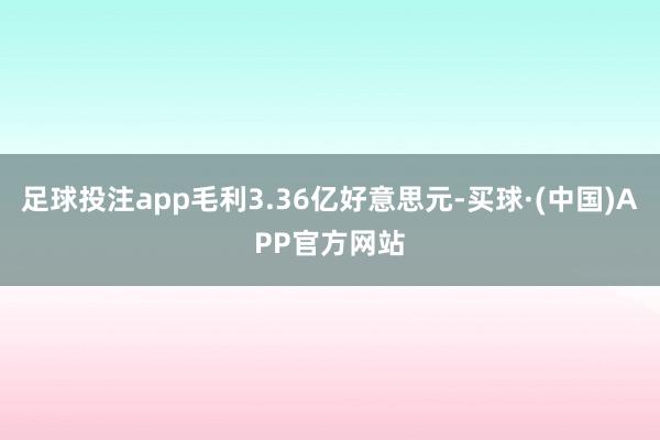 足球投注app毛利3.36亿好意思元-买球·(中国)APP官方网站