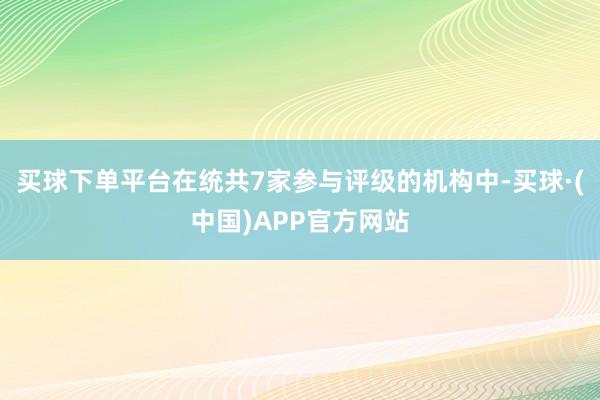 买球下单平台在统共7家参与评级的机构中-买球·(中国)APP官方网站