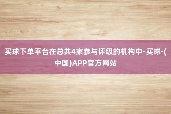 买球下单平台在总共4家参与评级的机构中-买球·(中国)APP官方网站