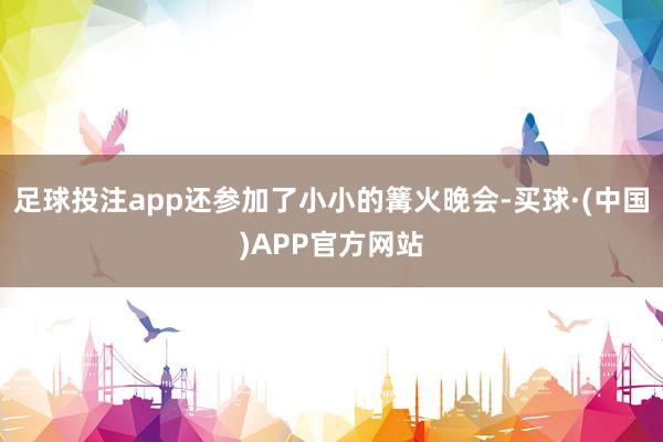 足球投注app还参加了小小的篝火晚会-买球·(中国)APP官方网站