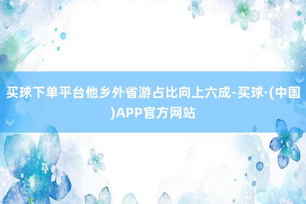 买球下单平台他乡外省游占比向上六成-买球·(中国)APP官方网站