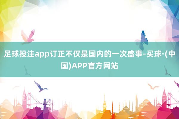 足球投注app订正不仅是国内的一次盛事-买球·(中国)APP官方网站