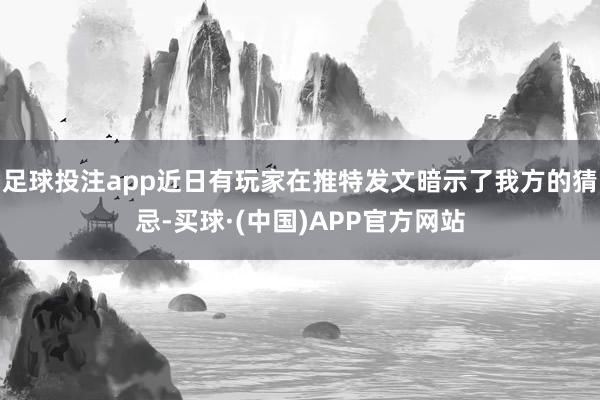 足球投注app近日有玩家在推特发文暗示了我方的猜忌-买球·(中国)APP官方网站