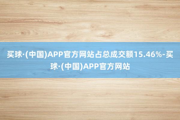 买球·(中国)APP官方网站占总成交额15.46%-买球·(中国)APP官方网站