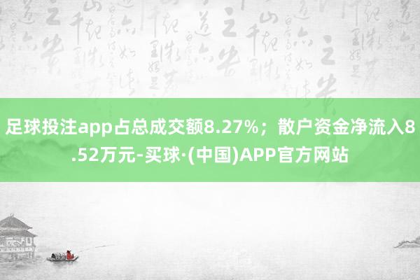 足球投注app占总成交额8.27%；散户资金净流入8.52万元-买球·(中国)APP官方网站