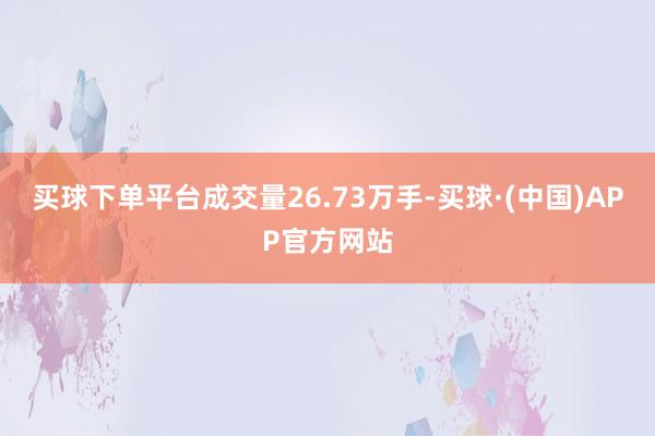 买球下单平台成交量26.73万手-买球·(中国)APP官方网站