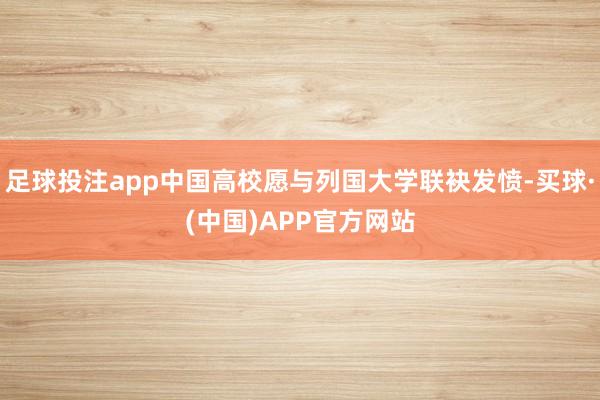 足球投注app中国高校愿与列国大学联袂发愤-买球·(中国)APP官方网站