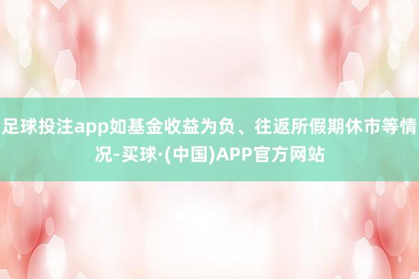 足球投注app如基金收益为负、往返所假期休市等情况-买球·(中国)APP官方网站