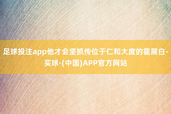 足球投注app他才会坚抓传位于仁和大度的霍展白-买球·(中国)APP官方网站