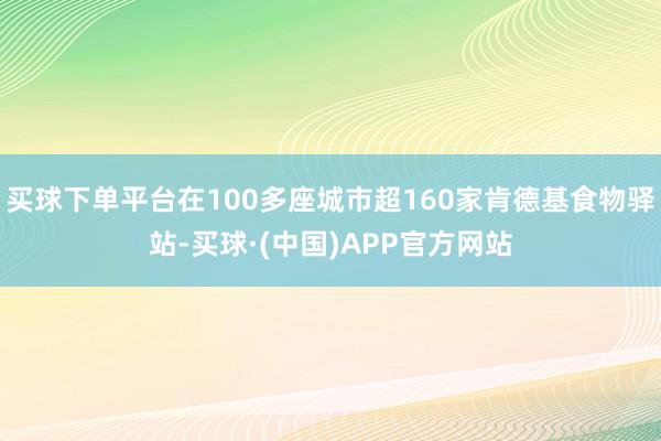 买球下单平台在100多座城市超160家肯德基食物驿站-买球·(中国)APP官方网站