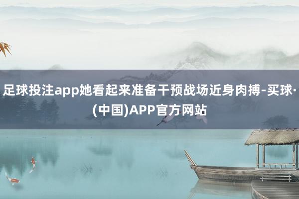 足球投注app她看起来准备干预战场近身肉搏-买球·(中国)APP官方网站