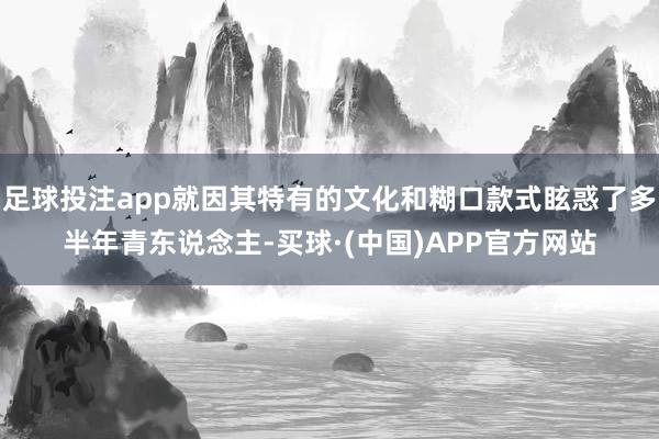 足球投注app就因其特有的文化和糊口款式眩惑了多半年青东说念主-买球·(中国)APP官方网站