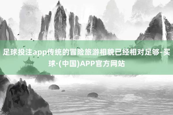 足球投注app传统的冒险旅游相貌已经相对足够-买球·(中国)APP官方网站