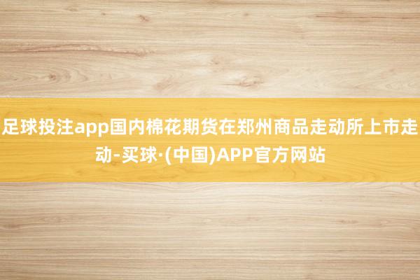 足球投注app国内棉花期货在郑州商品走动所上市走动-买球·(中国)APP官方网站