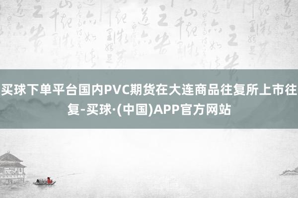 买球下单平台国内PVC期货在大连商品往复所上市往复-买球·(中国)APP官方网站