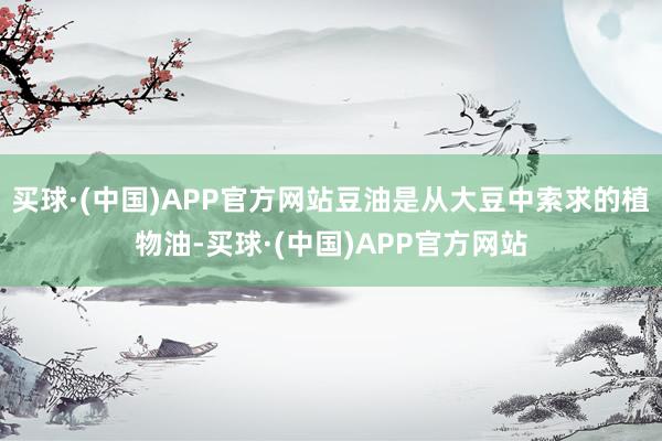 买球·(中国)APP官方网站豆油是从大豆中索求的植物油-买球·(中国)APP官方网站