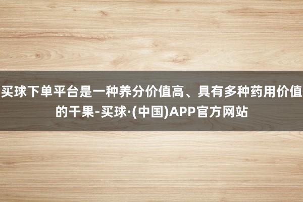 买球下单平台是一种养分价值高、具有多种药用价值的干果-买球·(中国)APP官方网站