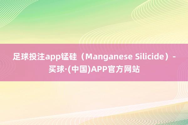 足球投注app锰硅（Manganese Silicide）-买球·(中国)APP官方网站