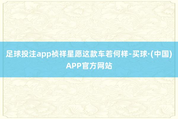 足球投注app祯祥星愿这款车若何样-买球·(中国)APP官方网站