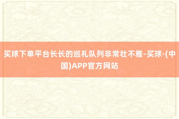 买球下单平台长长的巡礼队列非常壮不雅-买球·(中国)APP官方网站