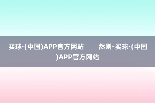 买球·(中国)APP官方网站        然则-买球·(中国)APP官方网站