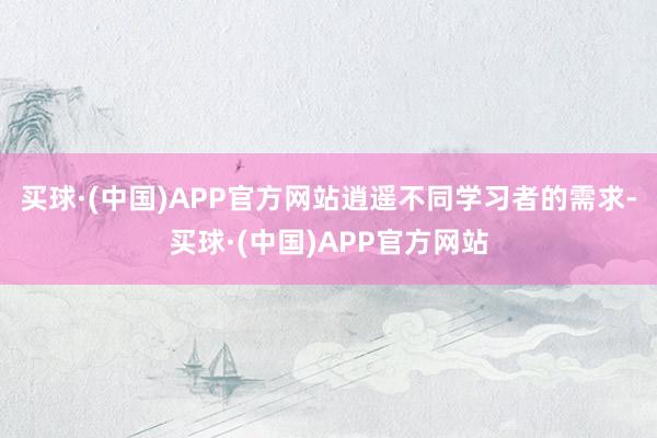 买球·(中国)APP官方网站逍遥不同学习者的需求-买球·(中国)APP官方网站