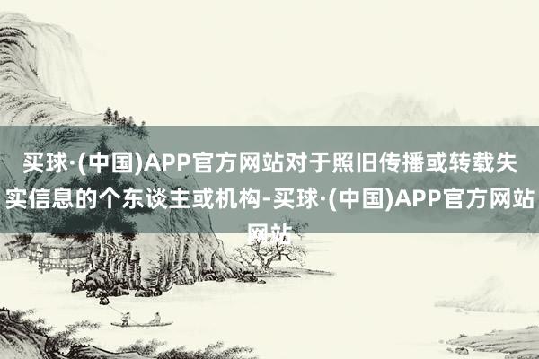 买球·(中国)APP官方网站对于照旧传播或转载失实信息的个东谈主或机构-买球·(中国)APP官方网站