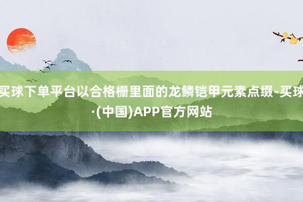 买球下单平台以合格栅里面的龙鳞铠甲元素点缀-买球·(中国)APP官方网站