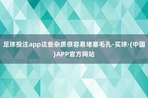 足球投注app这些杂质很容易堵塞毛孔-买球·(中国)APP官方网站