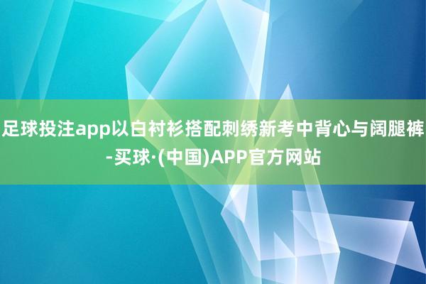 足球投注app以白衬衫搭配刺绣新考中背心与阔腿裤-买球·(中国)APP官方网站