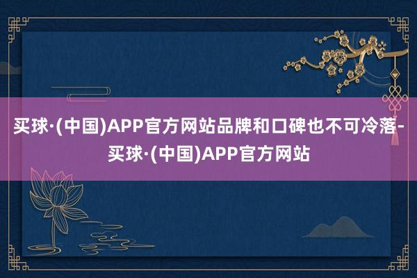 买球·(中国)APP官方网站品牌和口碑也不可冷落-买球·(中国)APP官方网站