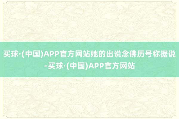 买球·(中国)APP官方网站她的出说念佛历号称据说-买球·(中国)APP官方网站